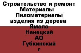 Строительство и ремонт Материалы - Пиломатериалы,изделия из дерева. Ямало-Ненецкий АО,Губкинский г.